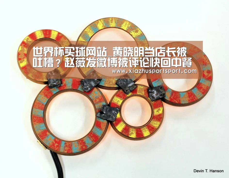 世界杯买球网站_黄晓明当店长被吐槽?赵薇发微博被评论快回中餐厅吧(图4) 世界杯买球